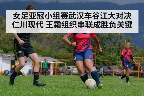 女足亚冠小组赛武汉车谷江大对决仁川现代 王霜组织串联成胜负关键