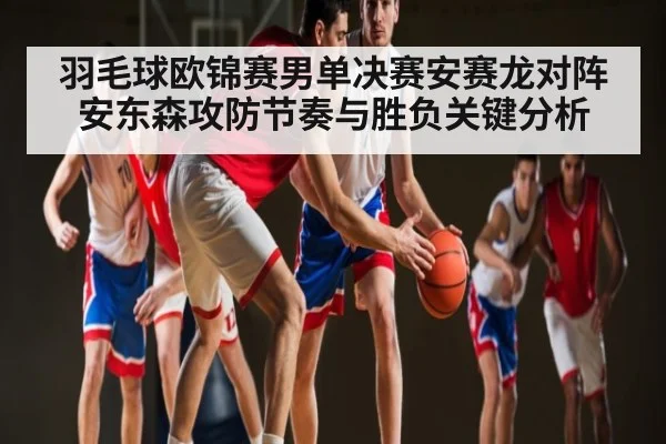 羽毛球欧锦赛男单决赛安赛龙对阵安东森攻防节奏与胜负关键分析